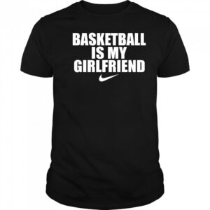 Basketball is my girlfriend nike shirt