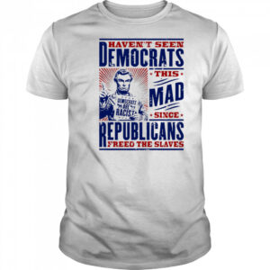Haven’t seen democrats this mad shirt