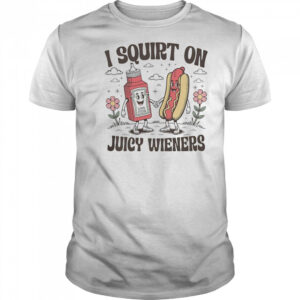 I squirt on juice wieners shirt