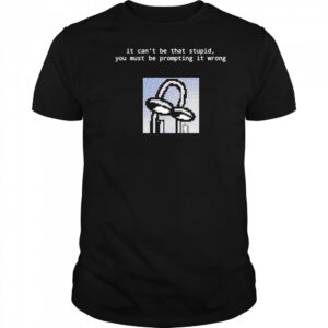 It can’t be that stupid you must be prompting it wrong shirt