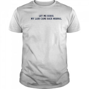 Let Me Guess My Labs Came Back Normal Saying Quote T-Shirt