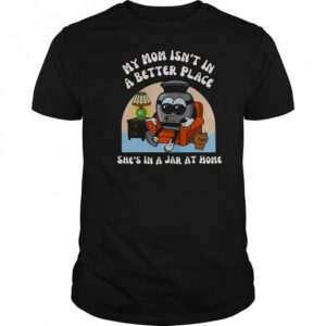 My Mom Isn’t In A Better Place Shes In A Jar At Home Cute T-Shirt