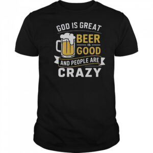 Premium God Is Great Beer Is Good And People Are Crazy T-Shirt