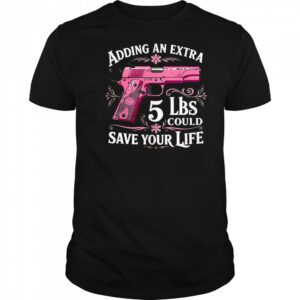 Adding an extra 5 lbs could save your life shirt