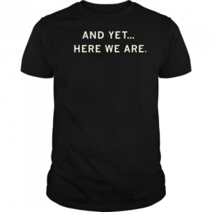 And Yet Here We Are Shirt