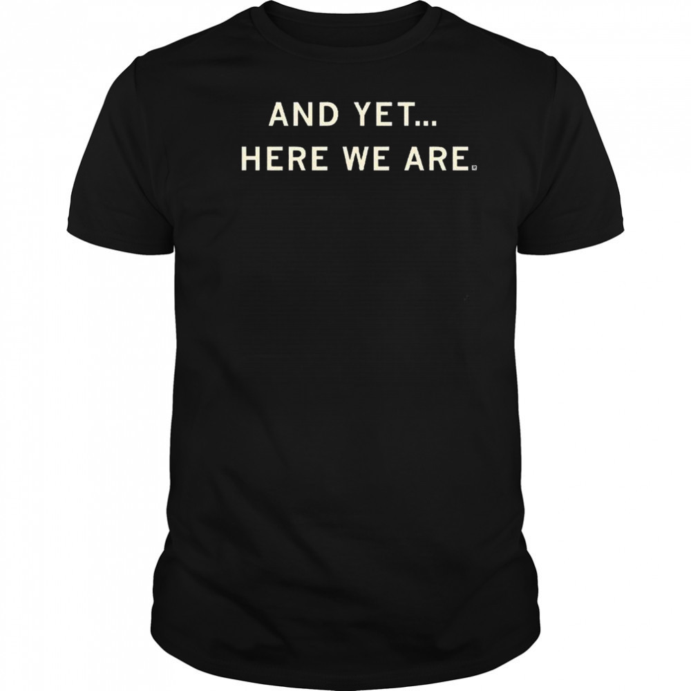 And Yet Here We Are Shirt