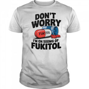 Don’t worry I’m on 500 mg of Fukitol shirt