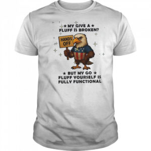 Eagle hand off my give a fluff is broken but my go fluff yourself is fully functional shirt