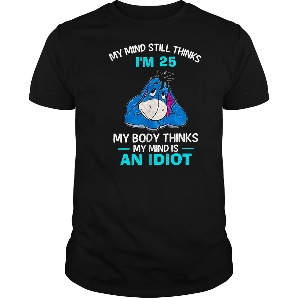 Eeyore my mind still thinks I’m 25 my body thinks my mind is an idiot shirt