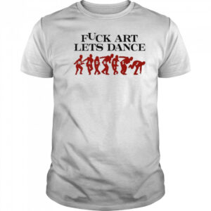 Fuck Art Let’s Dance Madness Shirt