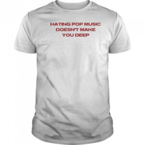 Hating pop music doesn’t make you deep shirt
