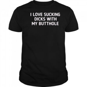 I love sucking dicks with my butthole shirt