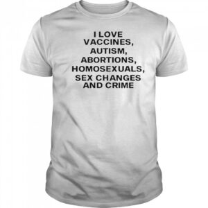 I Love Vaccines Autism Abortions Homosexuals Sex Changes And Crime T-Shirt