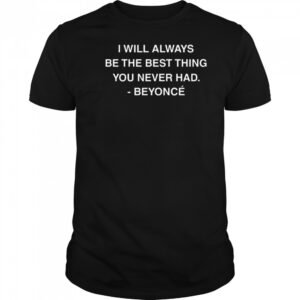 I Will Always Be The Best Thing You Never Had Beyonce Shirt