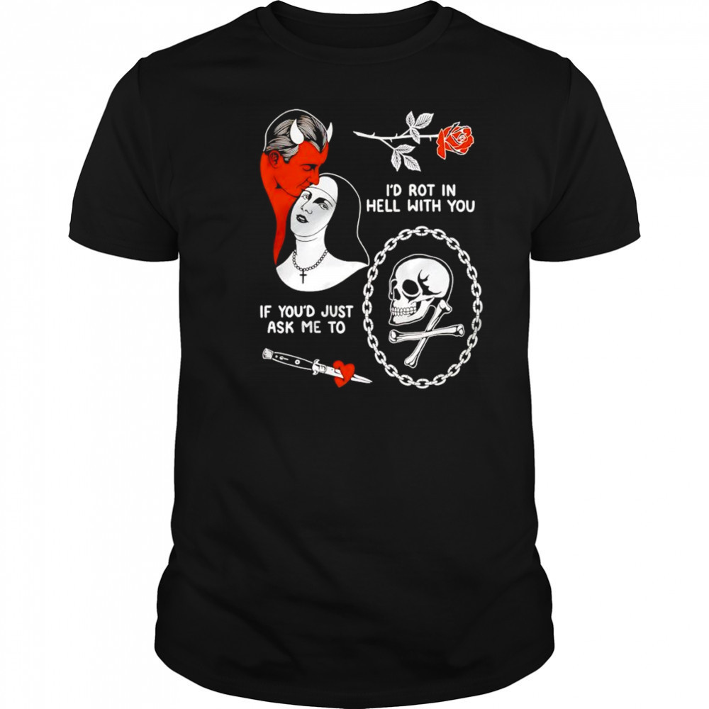 I’d rot in hell with you if you’d just ask me to shirt