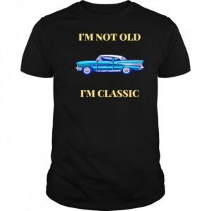 I’m Not Old I’m Classic Car shirt