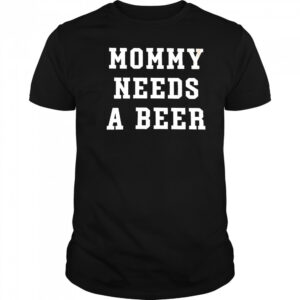 Mommy Needs a Beer shirt