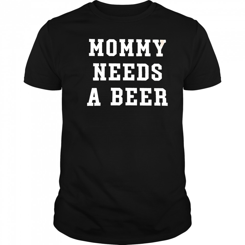 Mommy Needs a Beer shirt