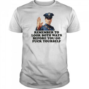 Remember To Look Both Ways Before You Go Fuck Yourself Police Officer T-Shirt