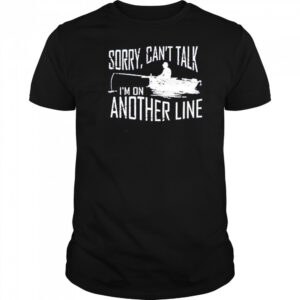 Sorry can’t talk I’m on another line fishing shirt