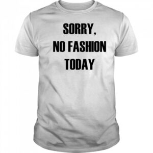 Sorry No Fashion Today shirt