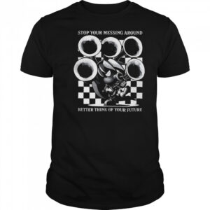 Stop your messing around better think of your future shirt