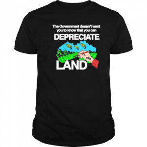The Government Doesn’t Want You To Know That You Can Depreciate Land t-shirt