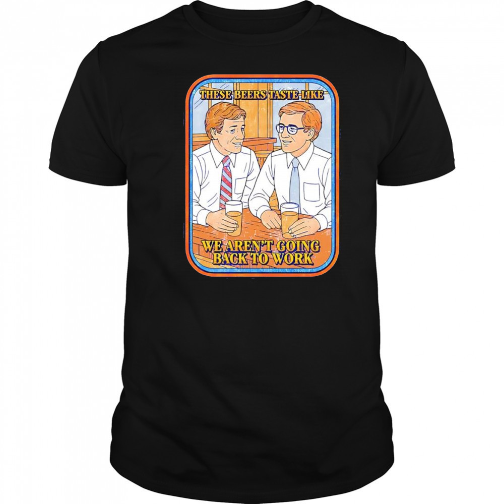 These beers taste like we aren’t going back to work shirt