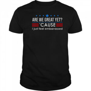 Top Are We Great Yet Cause I Just Feel Embarrassed Shirt