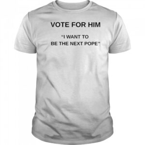 Vote for him I want to be the next Pope shirt