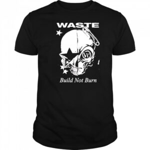 Waste Build Not Burn shirt