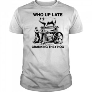 Who Up Late Cranking They Hog shirt