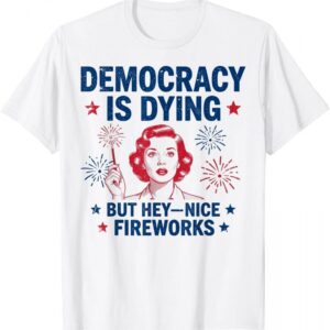 4th of July Funny Democracy Is Dying But Hey Nice Fireworks T-Shirt
