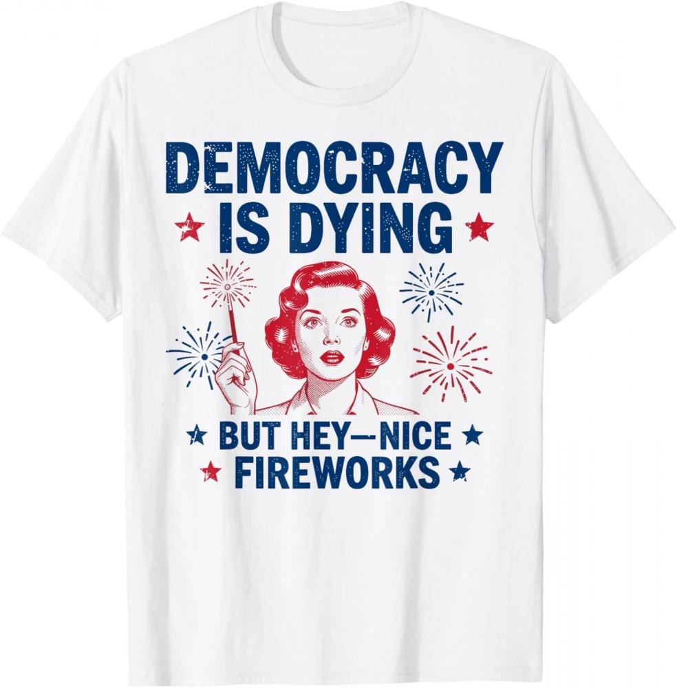 4th of July Funny Democracy Is Dying But Hey Nice Fireworks T-Shirt 4th of July Funny Democracy Is Dying But Hey Nice Fireworks T-Shirt