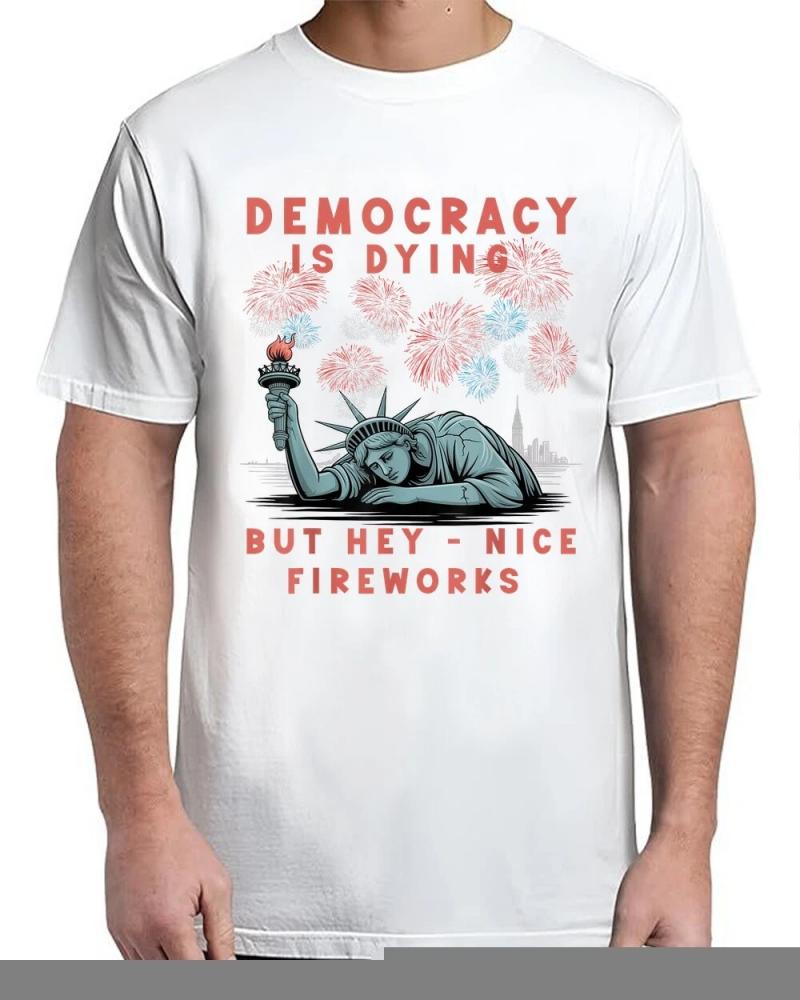 Funny Democracy Is Dying But Hey Nice Fireworks 4th Of July T-Shirt Funny Democracy Is Dying But Hey Nice Fireworks 4th Of July T-Shirt