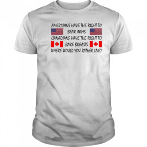 Americans Have The Right To Bear Arms Canadians Have The Right To Bare Breasts Shirt