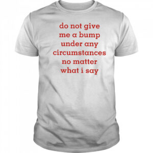 Do Not Give Me A Bump Under Any Circumstances No Matter What I Say shirt