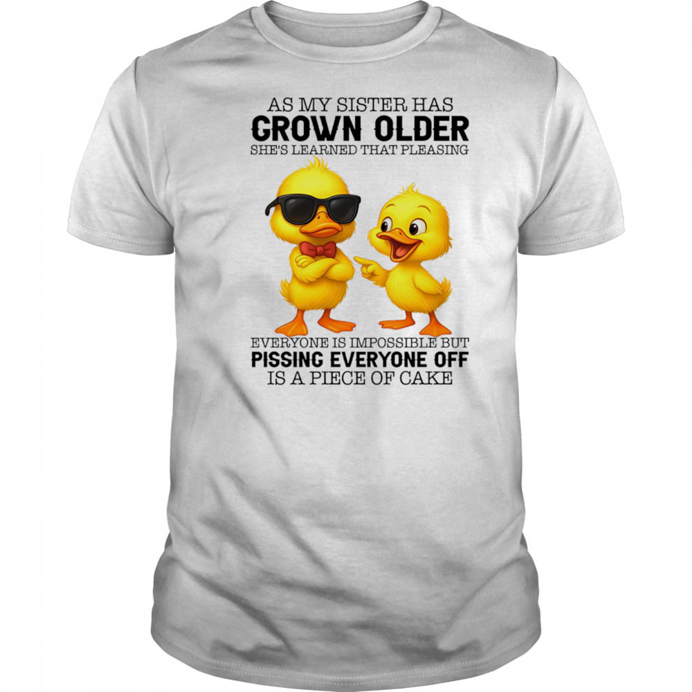 Duck as my sister has grown older she’s learned that pleasing everyone is impossible shirt
