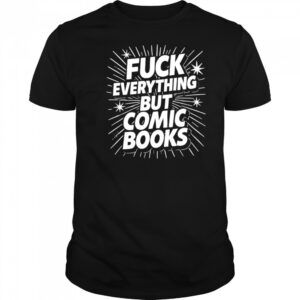 Fuck Everything But Comic Books shirt