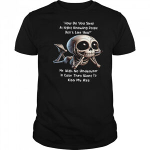 How Do You Sleep At Night Knowing People Don’t Like You Me With No Underwear In Case They Want To Kiss My Ass Skeleton T shirts