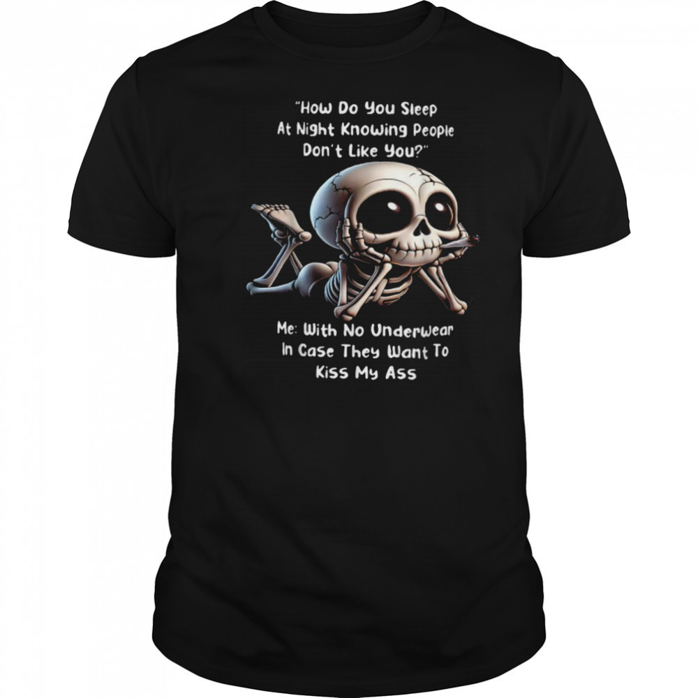How Do You Sleep At Night Knowing People Don’t Like You Me With No Underwear In Case They Want To Kiss My Ass Skeleton T shirts