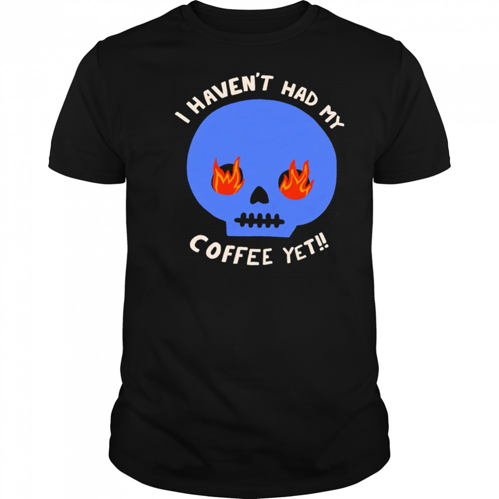 I Haven’t Had My Skull Coffee Yet shirt