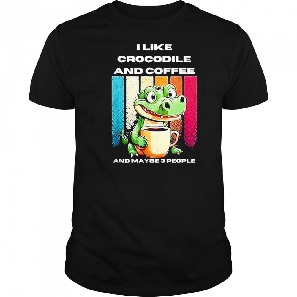 I Like Crocodile And Coffee And Maybe 3 People Shirt