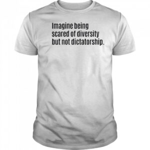 Imagine Being Scared Of Diversity But Not Dictatorship Shirt
