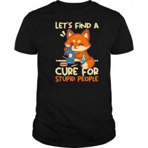 Let’s find a cure for stupid people shirt