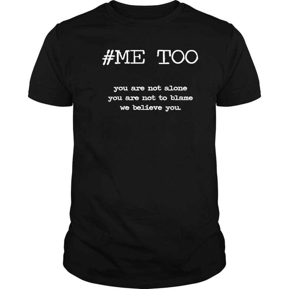 Me too you are not alone you are not to blame we believe you shirt Me too you are not alone you are not to blame we believe you shirt