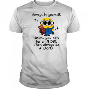 Minion always be yourself unless you can be a Bob then always be a Bob shirt