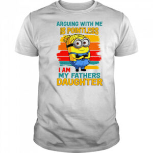 Minion arguing with me is pointless I am my father’s daughter shirt