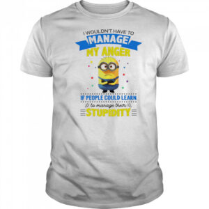 Minion I wouldn’t have to manage my anger if people could learn to manage their stupidity shirt
