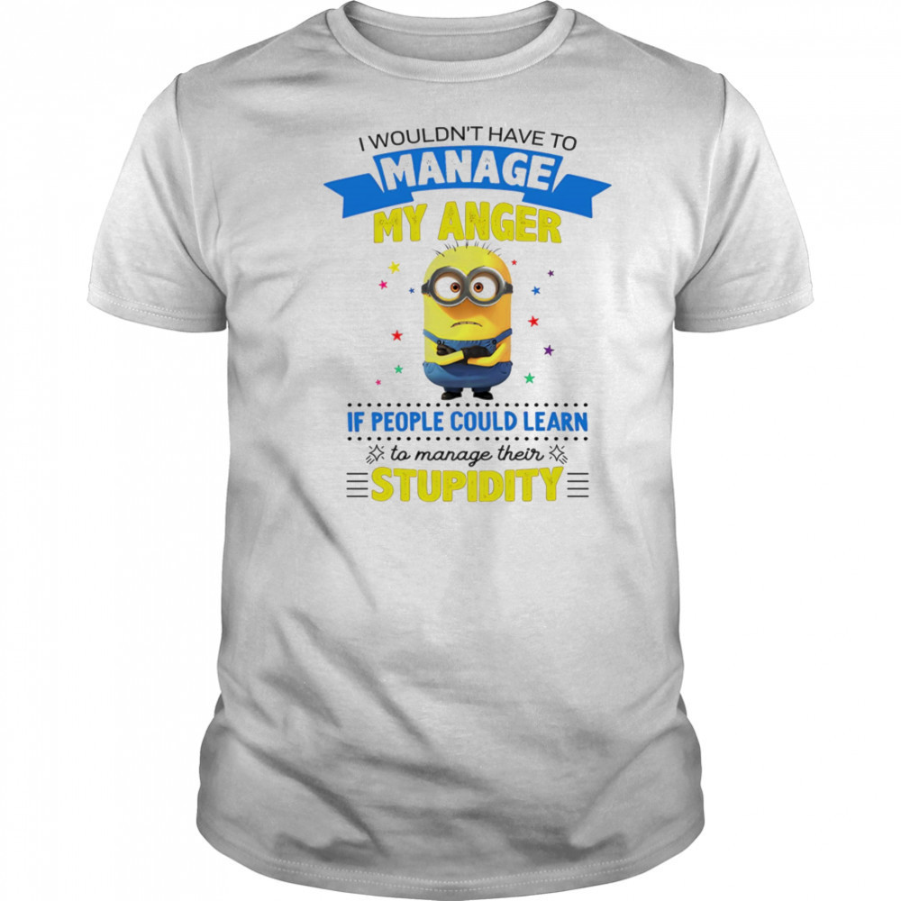 Minion I wouldn’t have to manage my anger if people could learn to manage their stupidity shirt